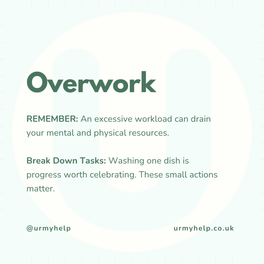 REMEMBER: An excessive workload can drain your mental and physical resources.
Break Down Tasks: Washing one dish is progress worth celebrating. These small actions matter.